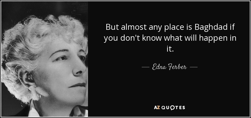 But almost any place is Baghdad if you don't know what will happen in it. - Edna Ferber