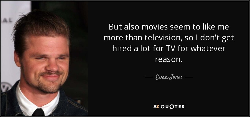 But also movies seem to like me more than television, so I don't get hired a lot for TV for whatever reason. - Evan Jones