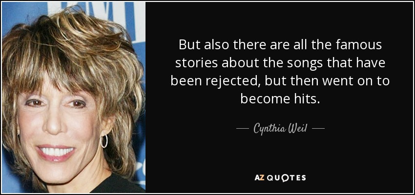 But also there are all the famous stories about the songs that have been rejected, but then went on to become hits. - Cynthia Weil