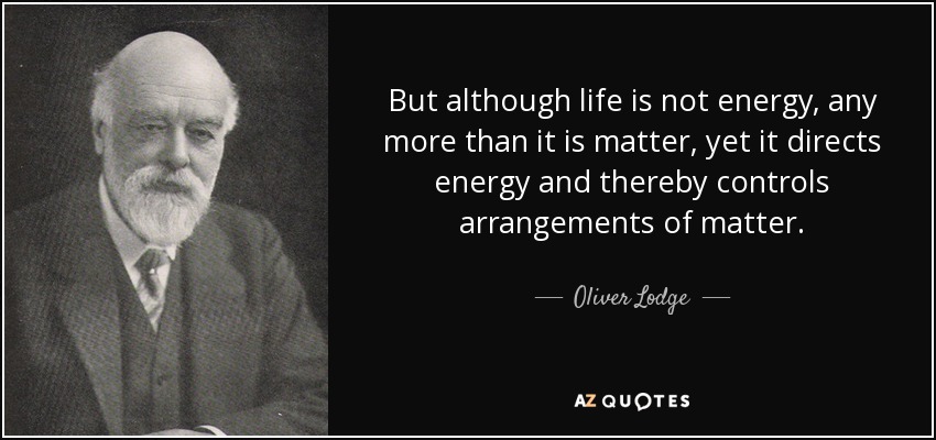 But although life is not energy, any more than it is matter, yet it directs energy and thereby controls arrangements of matter. - Oliver Lodge