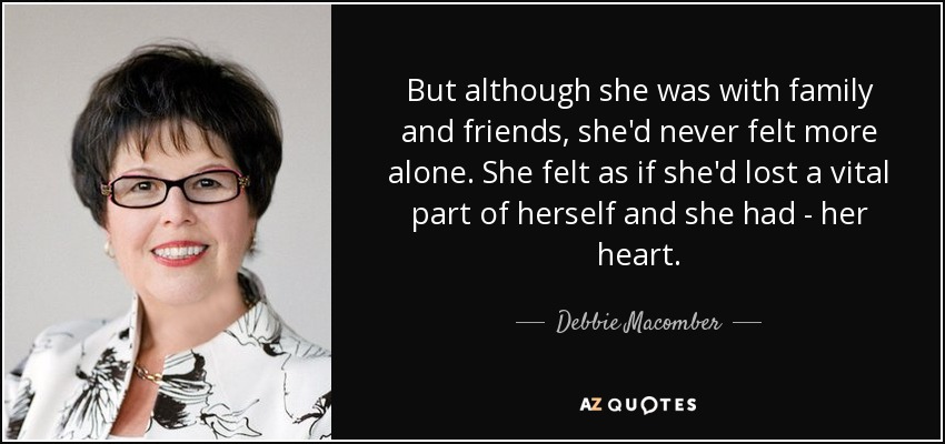 But although she was with family and friends, she'd never felt more alone. She felt as if she'd lost a vital part of herself and she had - her heart. - Debbie Macomber