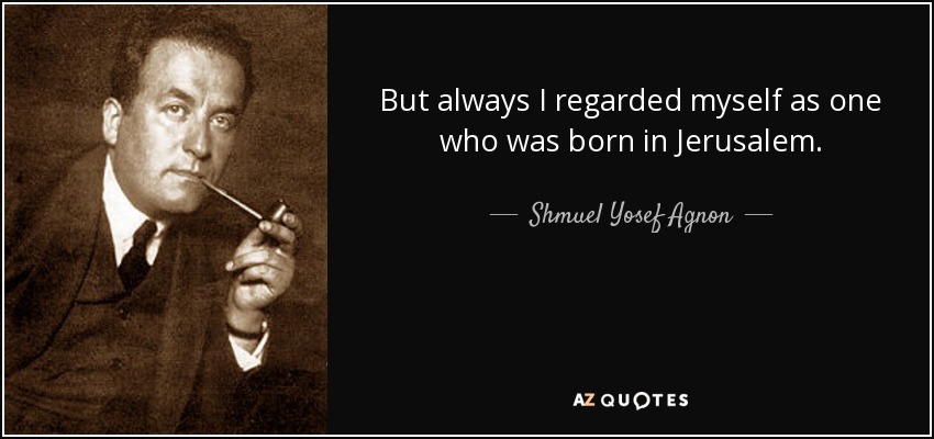 But always I regarded myself as one who was born in Jerusalem. - Shmuel Yosef Agnon