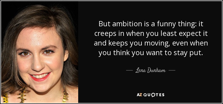 But ambition is a funny thing: it creeps in when you least expect it and keeps you moving, even when you think you want to stay put. - Lena Dunham
