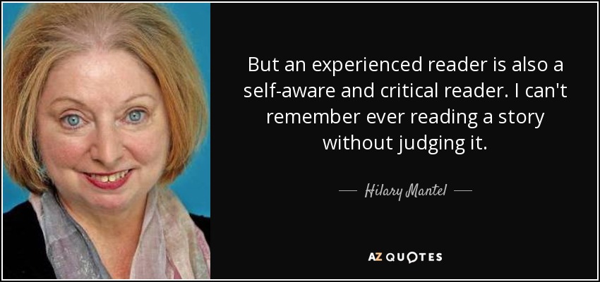 But an experienced reader is also a self-aware and critical reader. I can't remember ever reading a story without judging it. - Hilary Mantel