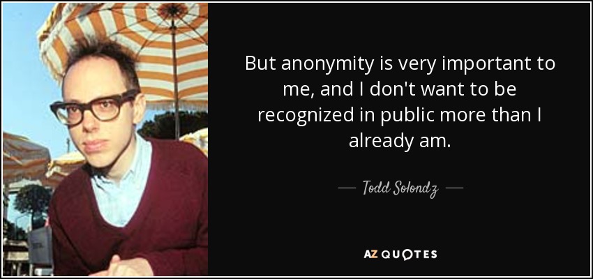 But anonymity is very important to me, and I don't want to be recognized in public more than I already am. - Todd Solondz