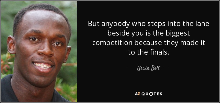 But anybody who steps into the lane beside you is the biggest competition because they made it to the finals. - Usain Bolt