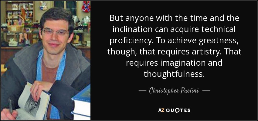 But anyone with the time and the inclination can acquire technical proficiency. To achieve greatness, though, that requires artistry. That requires imagination and thoughtfulness. - Christopher Paolini
