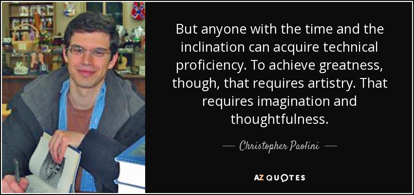 But anyone with the time and the inclination can acquire technical proficiency. To achieve greatness, though, that requires artistry. That requires imagination and thoughtfulness. - Christopher Paolini