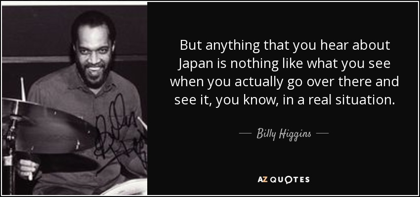 But anything that you hear about Japan is nothing like what you see when you actually go over there and see it, you know, in a real situation. - Billy Higgins