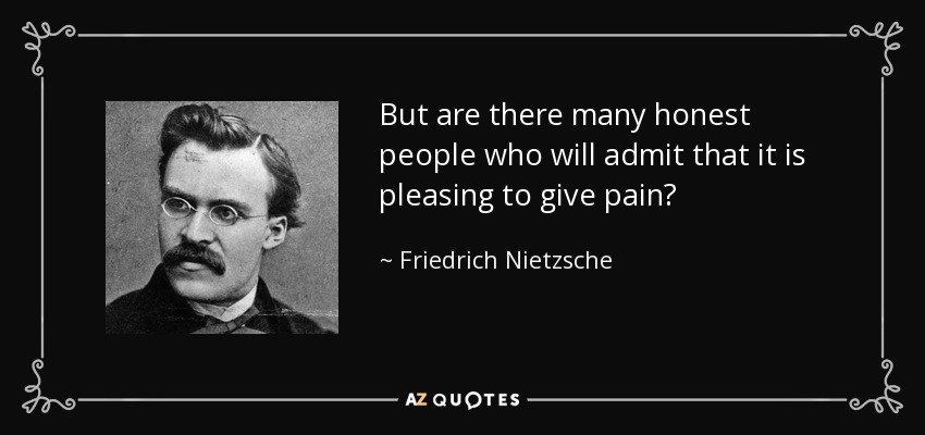 But are there many honest people who will admit that it is pleasing to give pain? - Friedrich Nietzsche