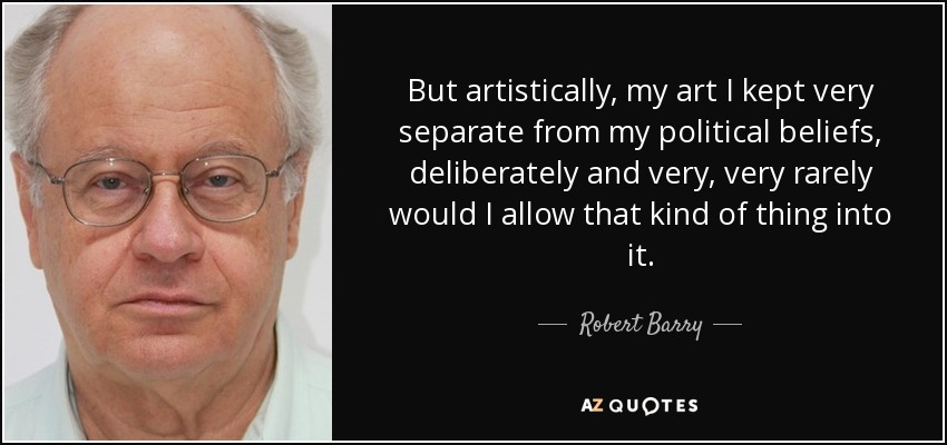 But artistically, my art I kept very separate from my political beliefs, deliberately and very, very rarely would I allow that kind of thing into it. - Robert Barry