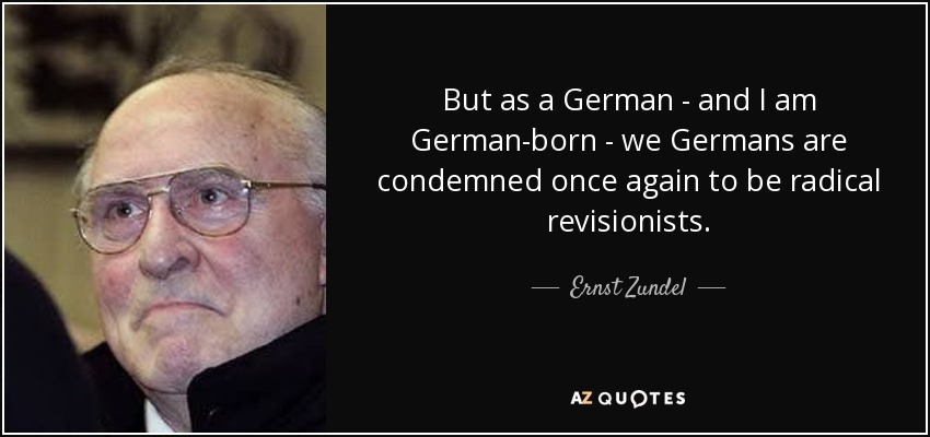 But as a German - and I am German-born - we Germans are condemned once again to be radical revisionists. - Ernst Zundel