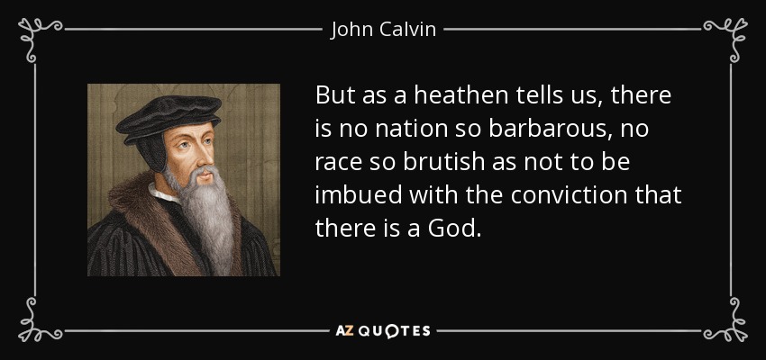 But as a heathen tells us, there is no nation so barbarous, no race so brutish as not to be imbued with the conviction that there is a God. - John Calvin