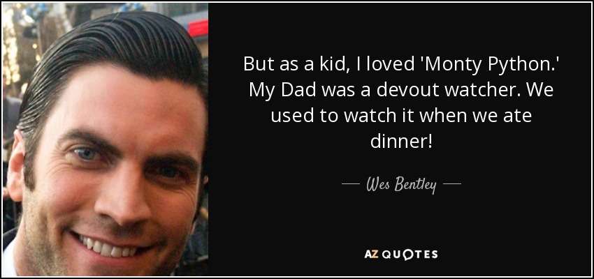 But as a kid, I loved 'Monty Python.' My Dad was a devout watcher. We used to watch it when we ate dinner! - Wes Bentley