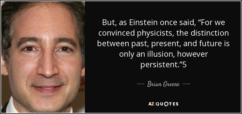 But, as Einstein once said, “For we convinced physicists, the distinction between past, present, and future is only an illusion, however persistent.”5 - Brian Greene