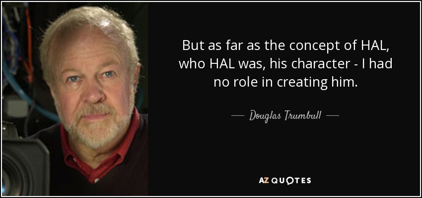 But as far as the concept of HAL, who HAL was, his character - I had no role in creating him. - Douglas Trumbull