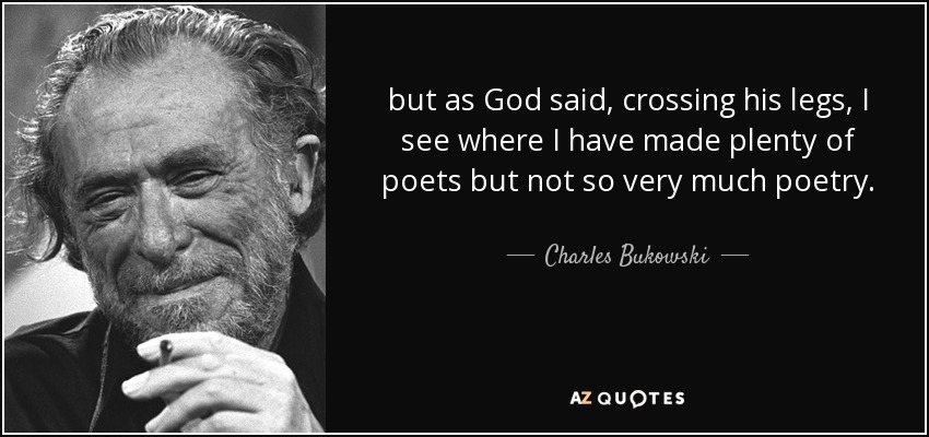but as God said, crossing his legs, I see where I have made plenty of poets but not so very much poetry. - Charles Bukowski