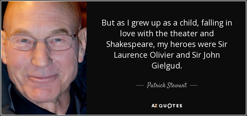 But as I grew up as a child, falling in love with the theater and Shakespeare, my heroes were Sir Laurence Olivier and Sir John Gielgud. - Patrick Stewart