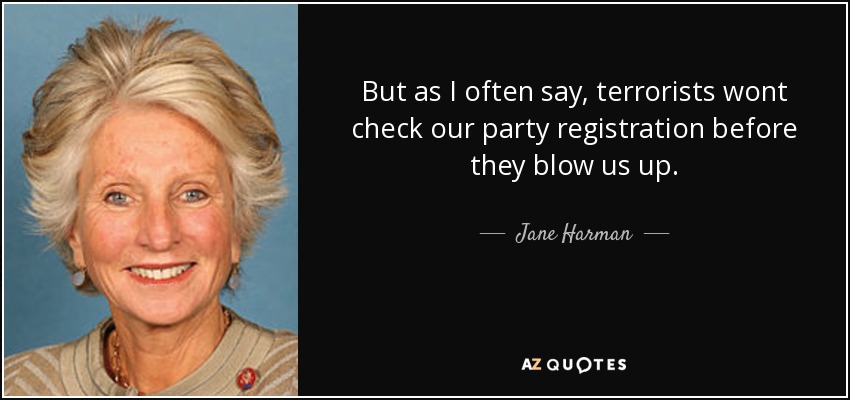But as I often say, terrorists wont check our party registration before they blow us up. - Jane Harman