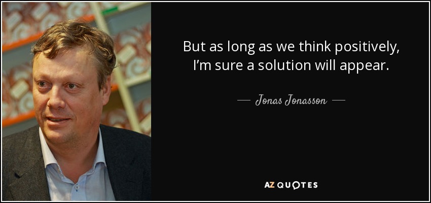 But as long as we think positively, I’m sure a solution will appear. - Jonas Jonasson