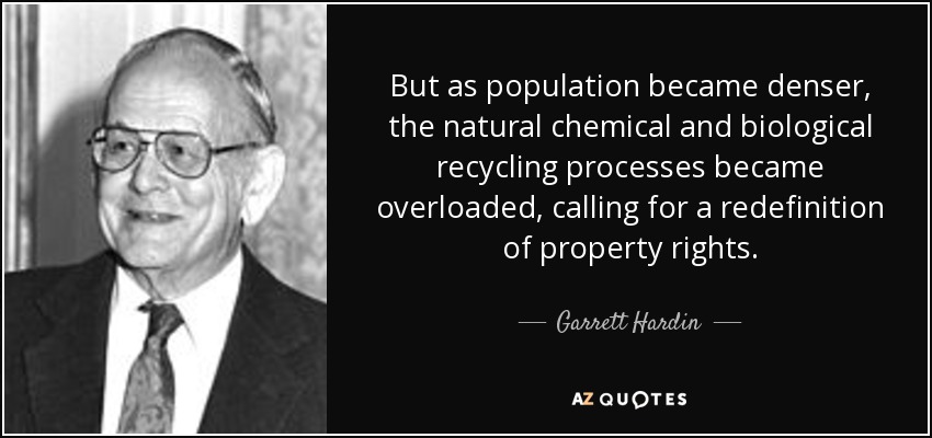 But as population became denser, the natural chemical and biological recycling processes became overloaded, calling for a redefinition of property rights. - Garrett Hardin