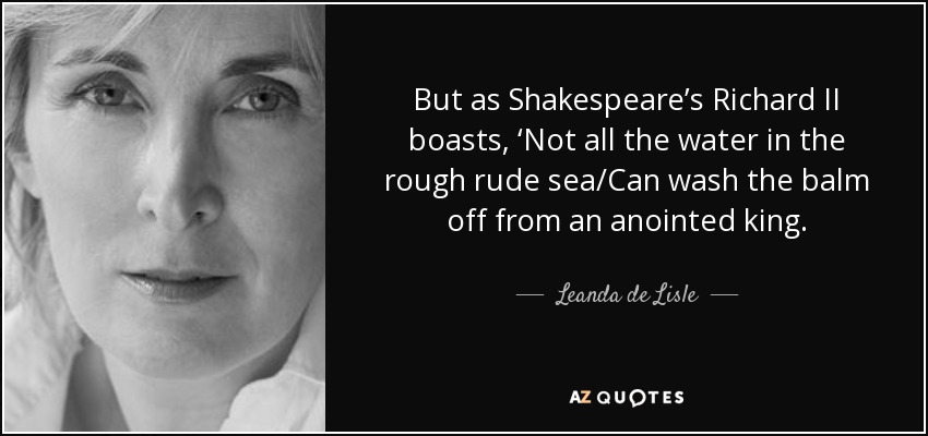 But as Shakespeare’s Richard II boasts, ‘Not all the water in the rough rude sea/Can wash the balm off from an anointed king. - Leanda de Lisle