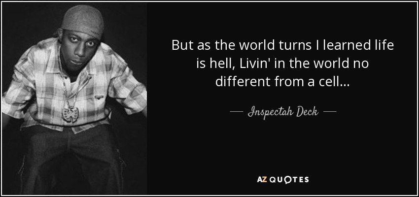 But as the world turns I learned life is hell, Livin' in the world no different from a cell... - Inspectah Deck