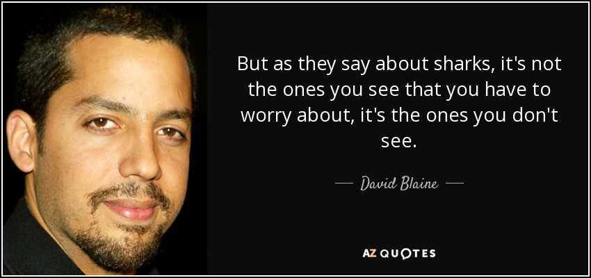 But as they say about sharks, it's not the ones you see that you have to worry about, it's the ones you don't see. - David Blaine