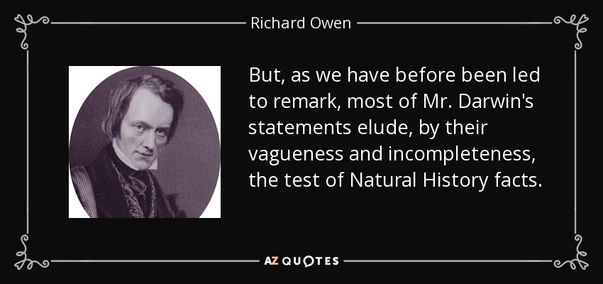 But, as we have before been led to remark, most of Mr. Darwin's statements elude, by their vagueness and incompleteness, the test of Natural History facts. - Richard Owen