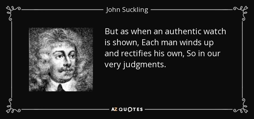 But as when an authentic watch is shown, Each man winds up and rectifies his own, So in our very judgments. - John Suckling