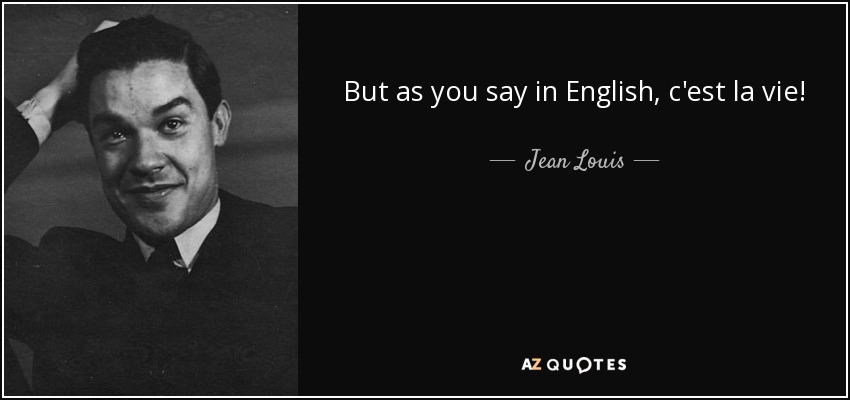 But as you say in English, c'est la vie! - Jean Louis