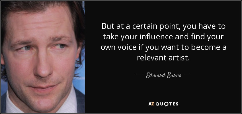 But at a certain point, you have to take your influence and find your own voice if you want to become a relevant artist. - Edward Burns