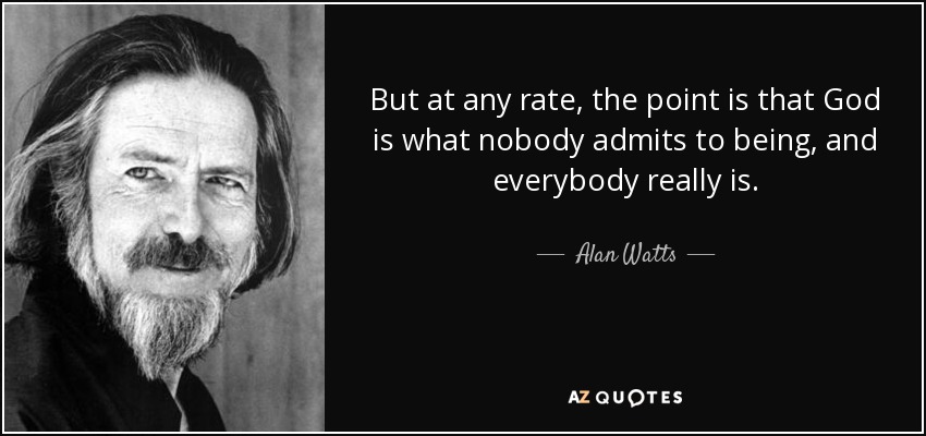 But at any rate, the point is that God is what nobody admits to being, and everybody really is. - Alan Watts
