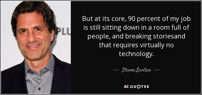 But at its core, 90 percent of my job is still sitting down in a room full of people, and breaking storiesand that requires virtually no technology. - Steven Levitan