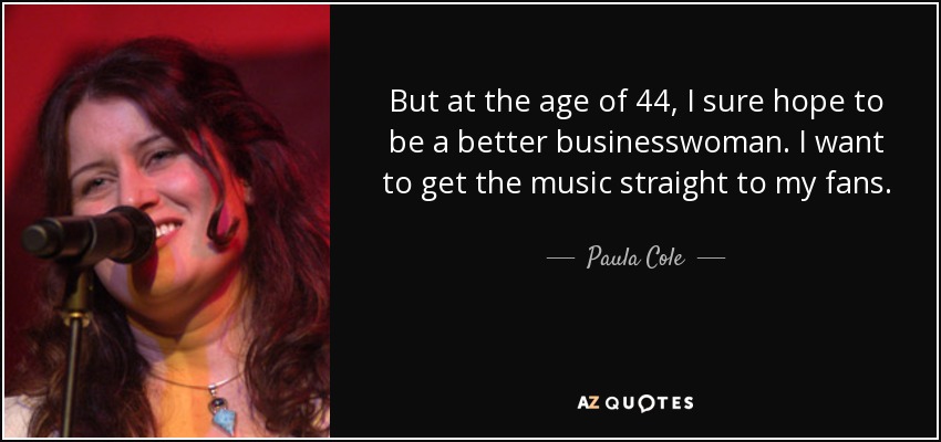 But at the age of 44, I sure hope to be a better businesswoman. I want to get the music straight to my fans. - Paula Cole