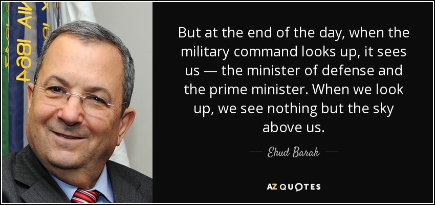But at the end of the day, when the military command looks up, it sees us — the minister of defense and the prime minister. When we look up, we see nothing but the sky above us. - Ehud Barak