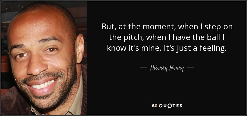 But, at the moment, when I step on the pitch, when I have the ball I know it's mine. It's just a feeling. - Thierry Henry