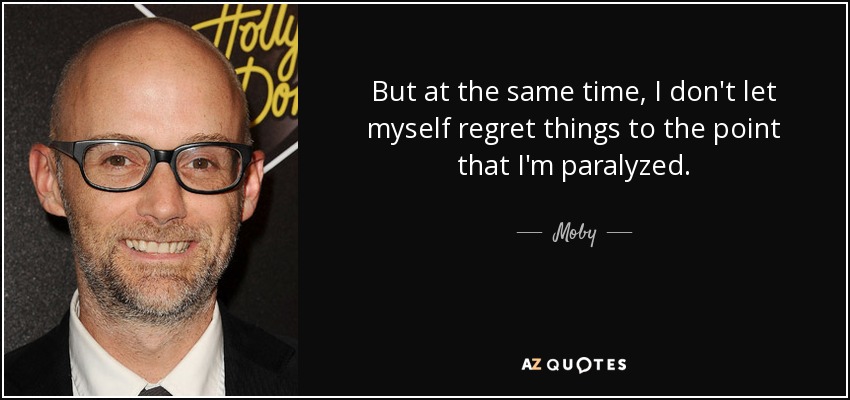 But at the same time, I don't let myself regret things to the point that I'm paralyzed. - Moby