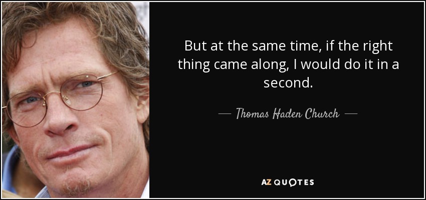 But at the same time, if the right thing came along, I would do it in a second. - Thomas Haden Church