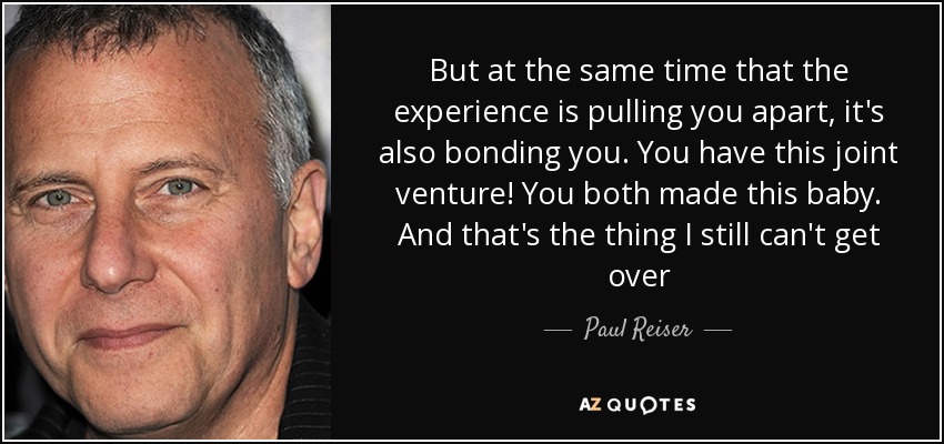 But at the same time that the experience is pulling you apart, it's also bonding you. You have this joint venture! You both made this baby. And that's the thing I still can't get over - Paul Reiser