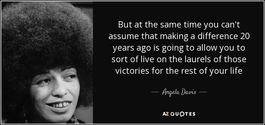 But at the same time you can't assume that making a difference 20 years ago is going to allow you to sort of live on the laurels of those victories for the rest of your life - Angela Davis