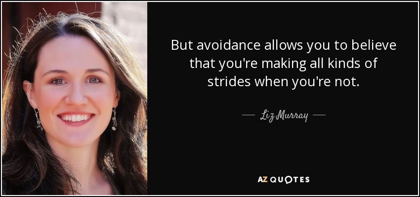 But avoidance allows you to believe that you're making all kinds of strides when you're not. - Liz Murray