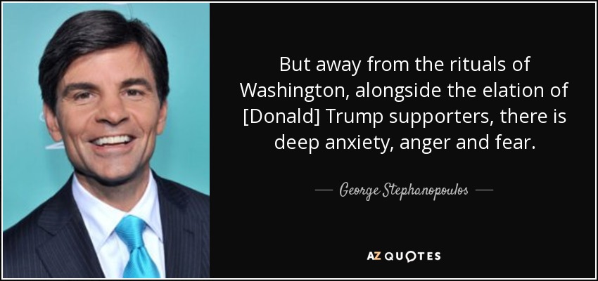 But away from the rituals of Washington, alongside the elation of [Donald] Trump supporters, there is deep anxiety, anger and fear. - George Stephanopoulos