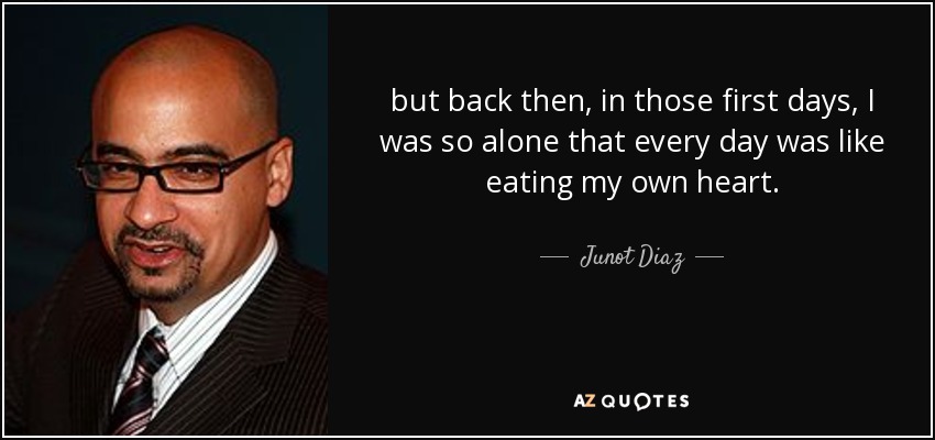 but back then, in those first days, I was so alone that every day was like eating my own heart. - Junot Diaz