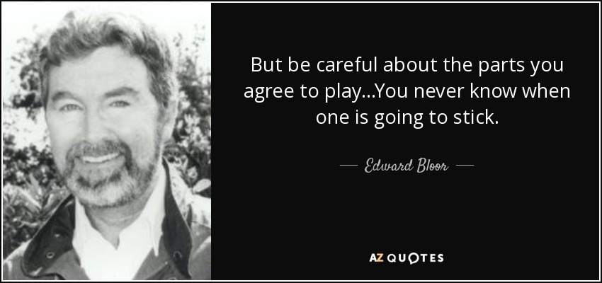 But be careful about the parts you agree to play...You never know when one is going to stick. - Edward Bloor
