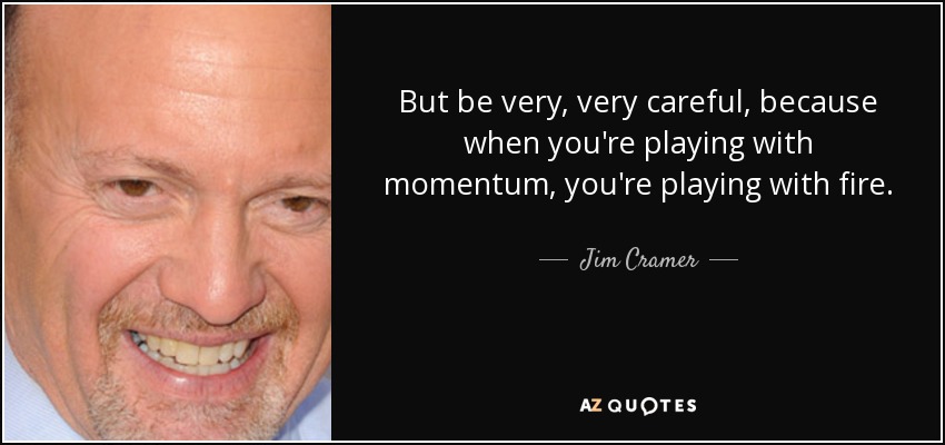 But be very, very careful, because when you're playing with momentum, you're playing with fire. - Jim Cramer