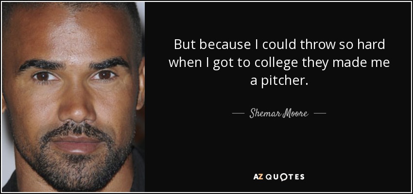 But because I could throw so hard when I got to college they made me a pitcher. - Shemar Moore