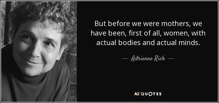 But before we were mothers, we have been, first of all, women, with actual bodies and actual minds. - Adrienne Rich