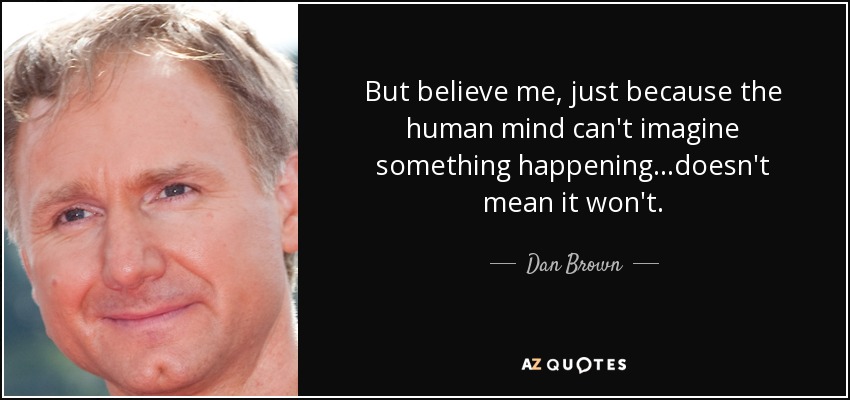 But believe me, just because the human mind can't imagine something happening...doesn't mean it won't. - Dan Brown