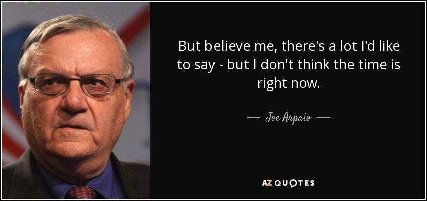 But believe me, there's a lot I'd like to say - but I don't think the time is right now. - Joe Arpaio
